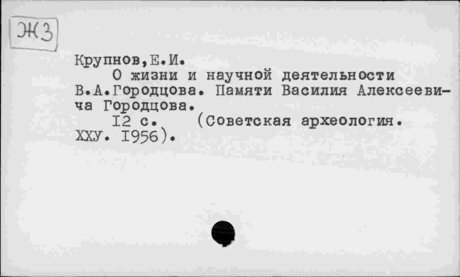 ﻿Крупнов,Е.И.
О жизни и научной деятельности В.А.Городцова. Памяти Василия Алексееви ча Городцова.
12 с. (Советская археология.
ХХУ. 1956).